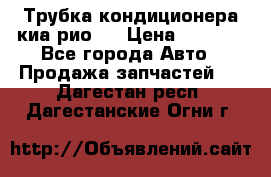 Трубка кондиционера киа рио 3 › Цена ­ 4 500 - Все города Авто » Продажа запчастей   . Дагестан респ.,Дагестанские Огни г.